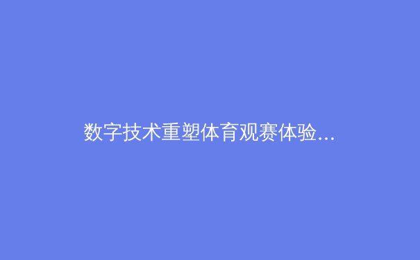 数字技术重塑体育观赛体验：从现场助威到云端狂欢的变革之路