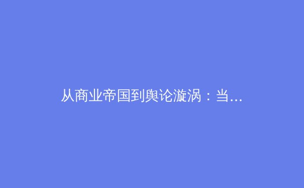从商业帝国到舆论漩涡：当代体育新闻的叙事转向与价值重构