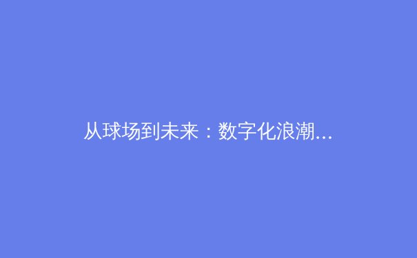 从球场到未来：数字化浪潮如何重塑现代体育生态 - 4