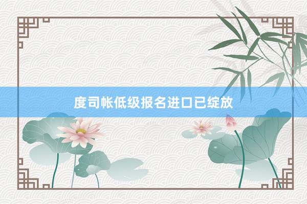 度司帐低级报名进口已绽放