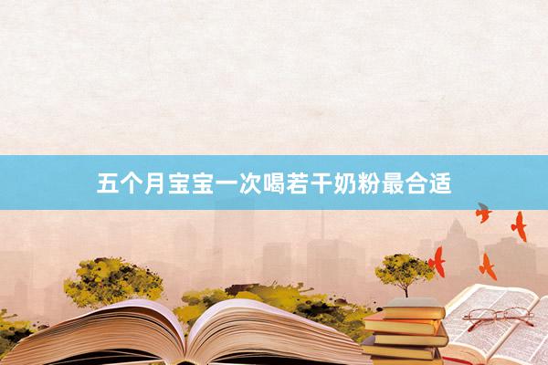 五个月宝宝一次喝若干奶粉最合适