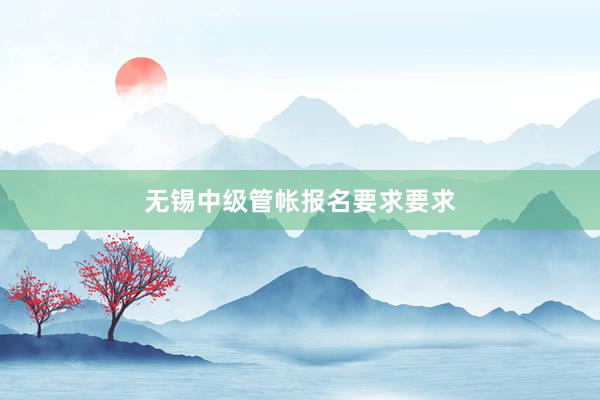 无锡中级管帐报名要求要求