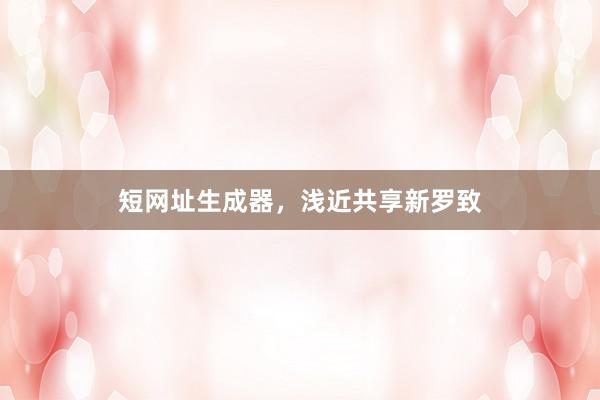 短网址生成器，浅近共享新罗致