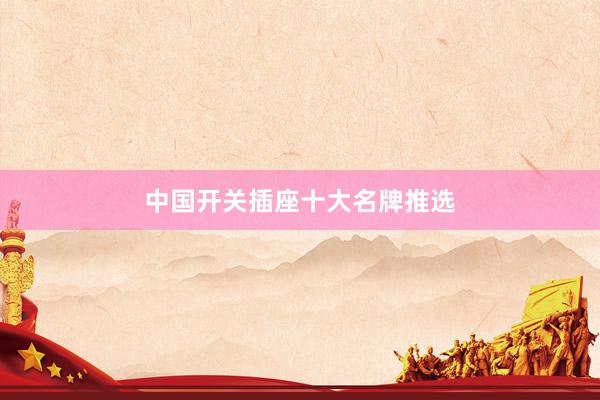 中国开关插座十大名牌推选