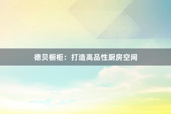 德贝橱柜：打造高品性厨房空间