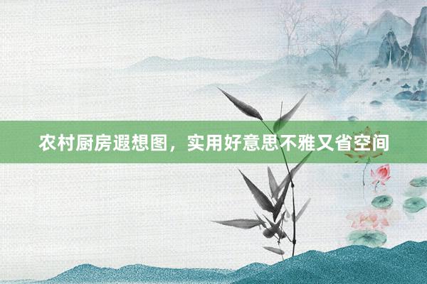 农村厨房遐想图，实用好意思不雅又省空间