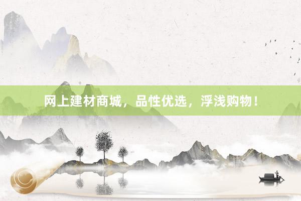 网上建材商城，品性优选，浮浅购物！