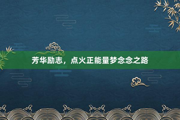 芳华励志，点火正能量梦念念之路