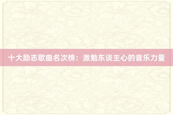 十大励志歌曲名次榜：激勉东谈主心的音乐力量