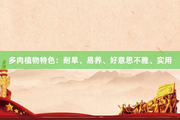 多肉植物特色：耐旱、易养、好意思不雅、实用