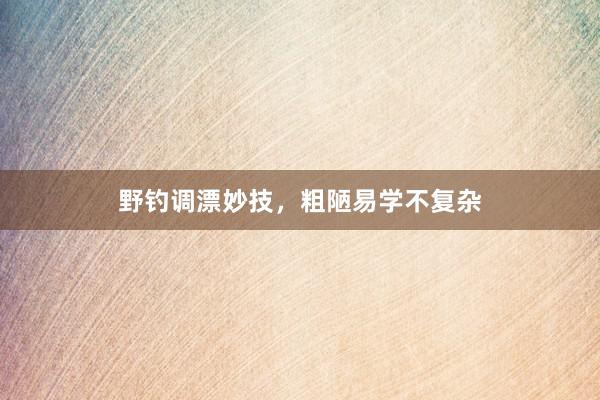 野钓调漂妙技，粗陋易学不复杂