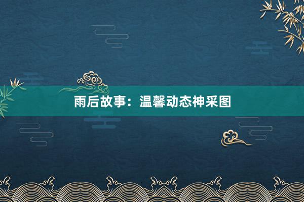 雨后故事：温馨动态神采图