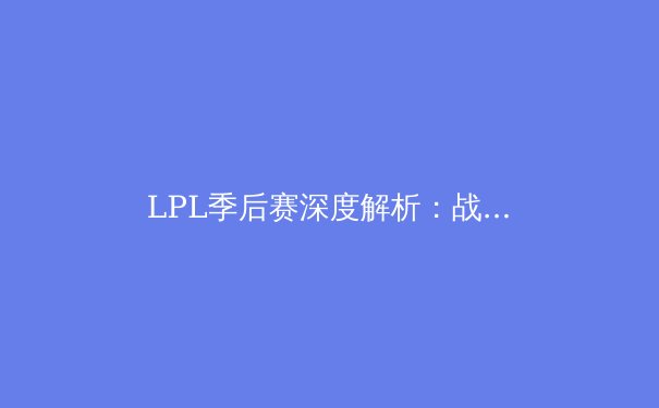 LPL季后赛深度解析：战术革新与新生代选手的崛起之路 - 2