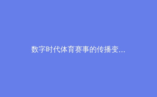 数字时代体育赛事的传播变革：从电视霸权到移动互联的全新格局 - 3