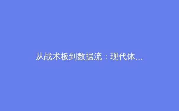 从战术板到数据流：现代体育报道如何重塑我们的观赛体验 - 2