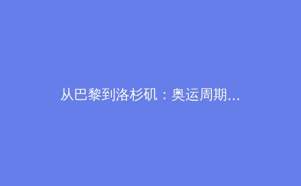 从巴黎到洛杉矶：奥运周期背后的科技革命与体育叙事新篇章 - 2