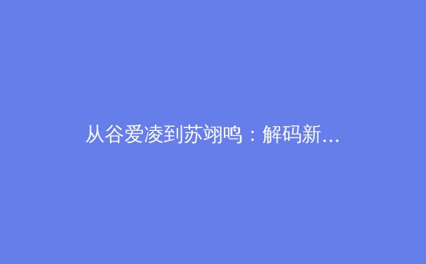 从谷爱凌到苏翊鸣：解码新生代运动员如何重塑中国体育国际形象 - 2